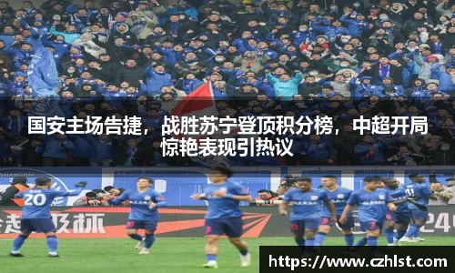 国安主场告捷，战胜苏宁登顶积分榜，中超开局惊艳表现引热议