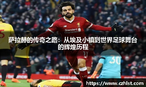 萨拉赫的传奇之路：从埃及小镇到世界足球舞台的辉煌历程