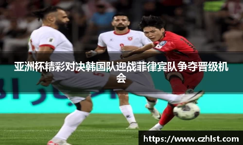 亚洲杯精彩对决韩国队迎战菲律宾队争夺晋级机会