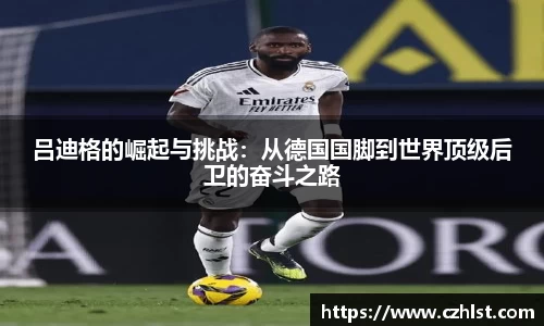 吕迪格的崛起与挑战：从德国国脚到世界顶级后卫的奋斗之路