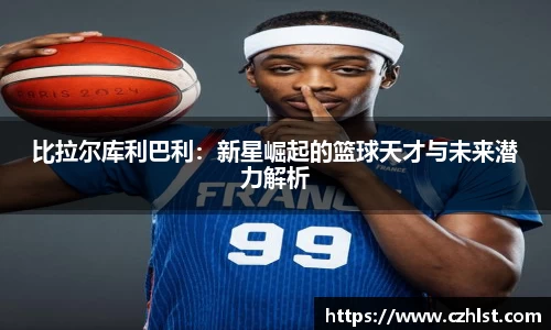 比拉尔库利巴利：新星崛起的篮球天才与未来潜力解析