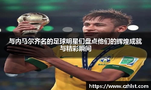 与内马尔齐名的足球明星们盘点他们的辉煌成就与精彩瞬间
