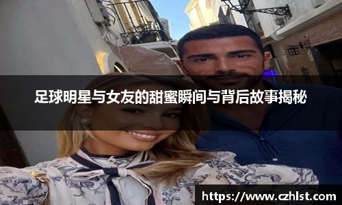 足球明星与女友的甜蜜瞬间与背后故事揭秘