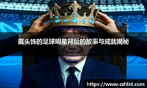 戴头饰的足球明星背后的故事与成就揭秘