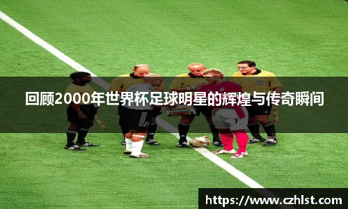 回顾2000年世界杯足球明星的辉煌与传奇瞬间