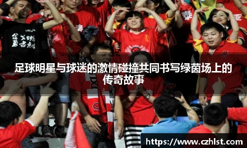 足球明星与球迷的激情碰撞共同书写绿茵场上的传奇故事