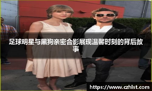 足球明星与黑狗亲密合影展现温馨时刻的背后故事